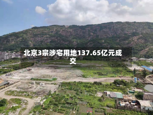 北京3宗涉宅用地137.65亿元成交-第1张图片