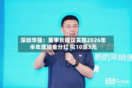 深圳华强:董事长提议实施2026年半年度现金分红 拟10派3元-第2张图片