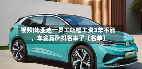 视频|比亚迪一员工吐槽工资3年不涨，车企薪酬排名来了（名单）-第2张图片