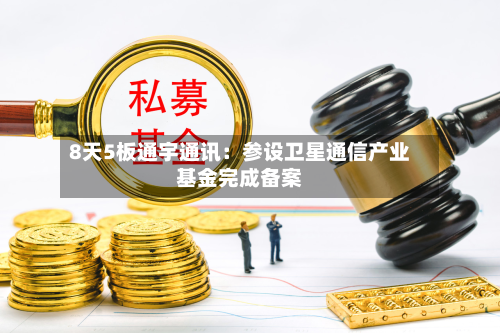 8天5板通宇通讯：参设卫星通信产业基金完成备案-第2张图片