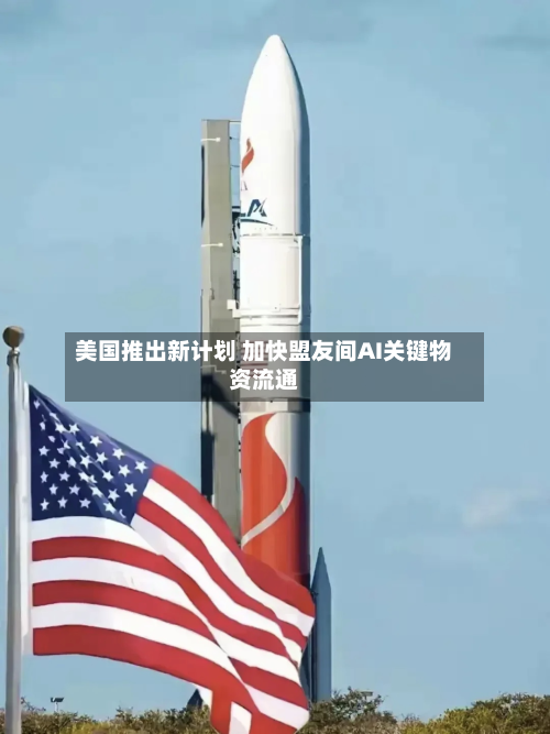 美国推出新计划 加快盟友间AI关键物资流通-第2张图片