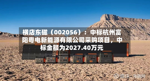 横店东磁（002056）：中标杭州富阳粤电新能源有限公司采购项目	，中标金额为2027.40万元-第1张图片