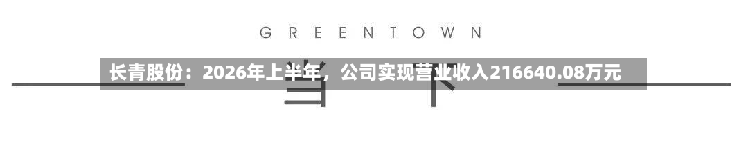 长青股份：2026年上半年	，公司实现营业收入216640.08万元-第1张图片