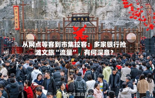 从网点等客到市集拉客：多家银行抢滩文旅“流量”	，有何深意？-第1张图片