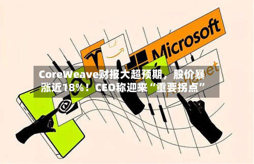 CoreWeave财报大超预期，股价暴涨近18%！CEO称迎来“重要拐点”-第3张图片