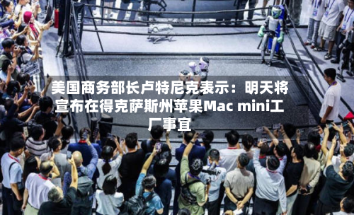 美国商务部长卢特尼克表示：明天将宣布在得克萨斯州苹果Mac mini工厂事宜-第2张图片