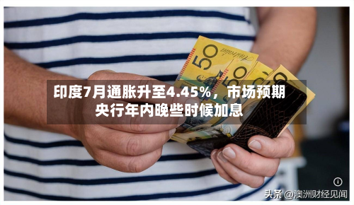 印度7月通胀升至4.45%	，市场预期央行年内晚些时候加息-第1张图片