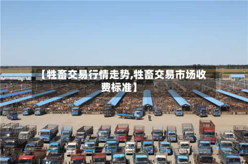 【牲畜交易行情走势,牲畜交易市场收费标准】-第3张图片
