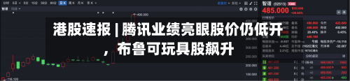 港股速报 | 腾讯业绩亮眼股价仍低开，布鲁可玩具股飙升-第3张图片