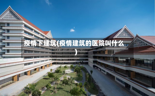 疫情下建筑(疫情建筑的医院叫什么)-第1张图片