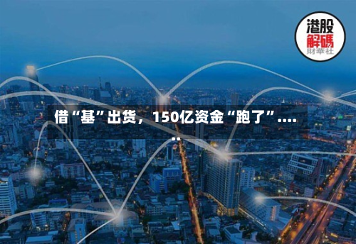借“基	”出货，150亿资金“跑了”......-第3张图片