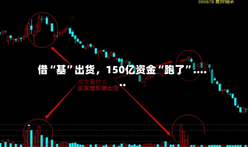 借“基	”出货，150亿资金“跑了”......-第1张图片