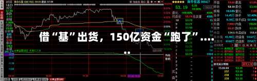 借“基”出货	，150亿资金“跑了”......-第2张图片