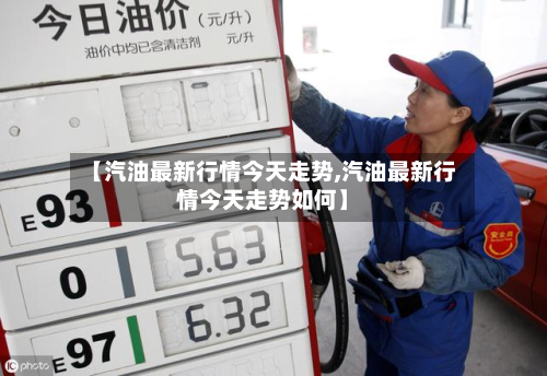 【汽油最新行情今天走势,汽油最新行情今天走势如何】-第3张图片