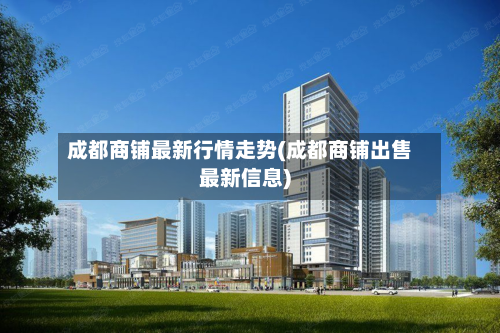 成都商铺最新行情走势(成都商铺出售最新信息)-第1张图片