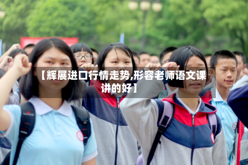 【辉展进口行情走势,形容老师语文课讲的好】-第1张图片