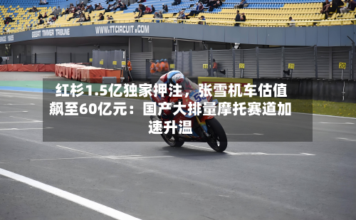 红杉1.5亿独家押注，张雪机车估值飙至60亿元：国产大排量摩托赛道加速升温-第3张图片