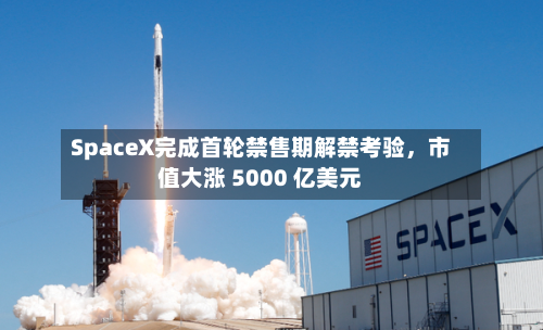 SpaceX完成首轮禁售期解禁考验，市值大涨 5000 亿美元-第2张图片