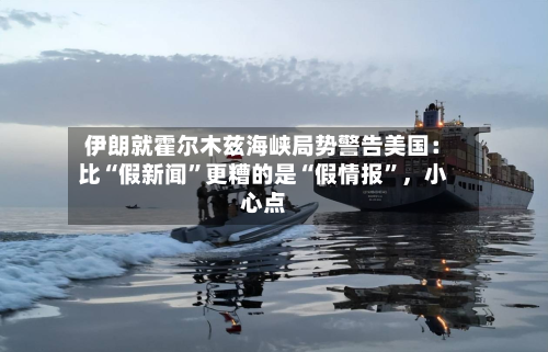 伊朗就霍尔木兹海峡局势警告美国：比“假新闻”更糟的是“假情报	”	，小心点-第2张图片