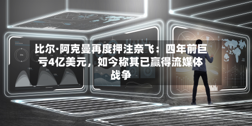 比尔·阿克曼再度押注奈飞：四年前巨亏4亿美元	，如今称其已赢得流媒体战争-第1张图片