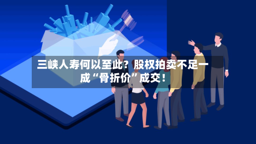 三峡人寿何以至此？股权拍卖不足一成“骨折价	”成交！-第2张图片