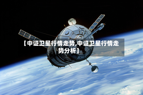【中证卫星行情走势,中证卫星行情走势分析】-第1张图片