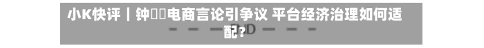 小K快评|钟睒睒电商言论引争议 平台经济治理如何适配?-第3张图片