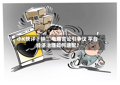 小K快评|钟睒睒电商言论引争议 平台经济治理如何适配?-第2张图片