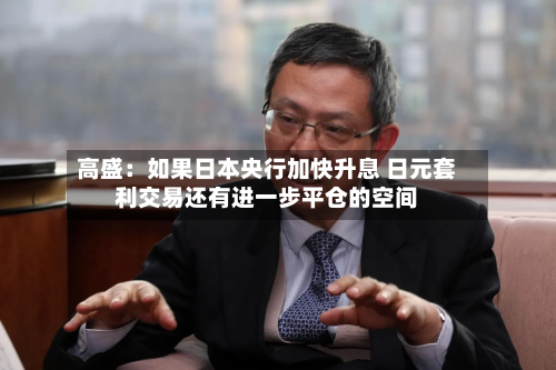 高盛:如果日本央行加快升息 日元套利交易还有进一步平仓的空间-第1张图片