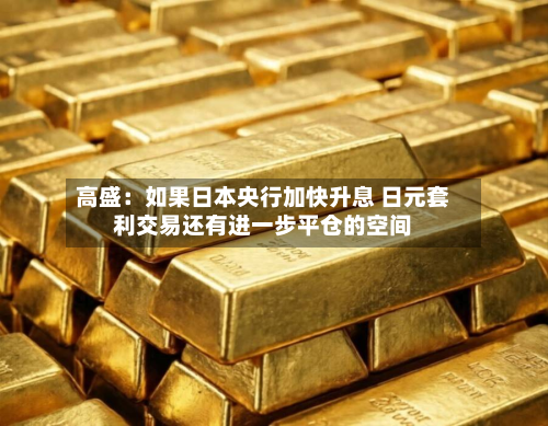 高盛:如果日本央行加快升息 日元套利交易还有进一步平仓的空间-第2张图片