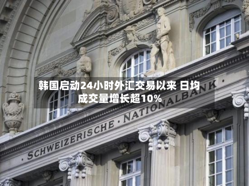 韩国启动24小时外汇交易以来 日均成交量增长超10%-第2张图片