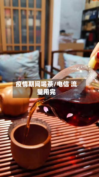 疫情期间喝茶/电信 流量用完-第1张图片