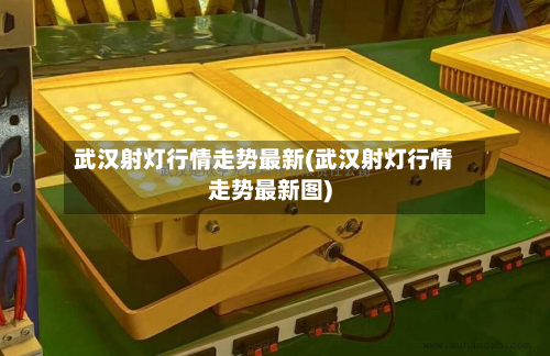 武汉射灯行情走势最新(武汉射灯行情走势最新图)-第2张图片