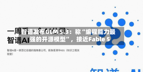 智谱发布GLM 5.3：称“编程能力最强的开源模型”	，接近Fable 5-第2张图片