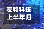 宏和科技上半年归母净利润3.79亿元 同比增幅达334.32%-第1张图片