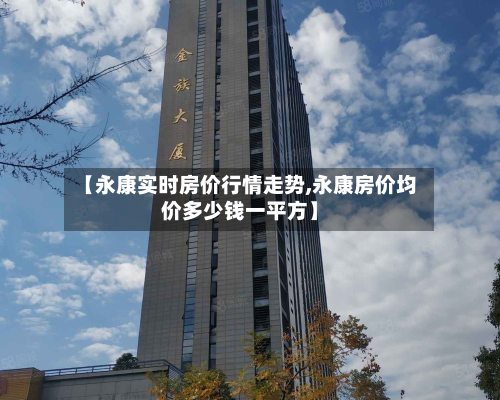 【永康实时房价行情走势,永康房价均价多少钱一平方】-第1张图片