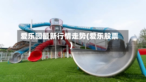 爱乐园最新行情走势(爱乐股票)-第2张图片