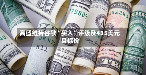 高盛维持谷歌“买入”评级及435美元目标价-第1张图片