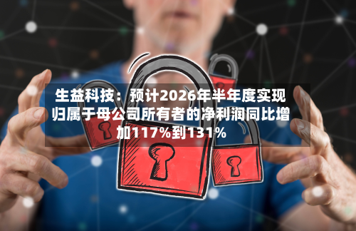 生益科技：预计2026年半年度实现归属于母公司所有者的净利润同比增加117%到131%-第1张图片