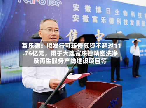 富乐德：拟发行可转债募资不超过11.76亿元	，用于大连富乐德精密洗净及再生服务产线建设项目等-第3张图片