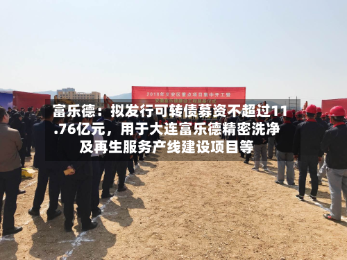 富乐德：拟发行可转债募资不超过11.76亿元，用于大连富乐德精密洗净及再生服务产线建设项目等-第2张图片
