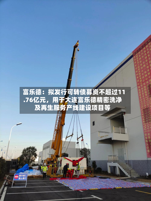 富乐德：拟发行可转债募资不超过11.76亿元，用于大连富乐德精密洗净及再生服务产线建设项目等-第1张图片