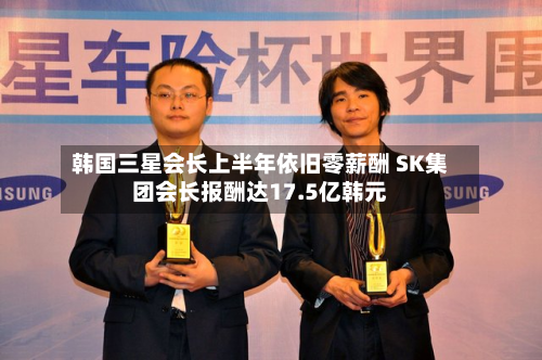 韩国三星会长上半年依旧零薪酬 SK集团会长报酬达17.5亿韩元-第3张图片