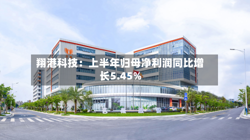 翔港科技：上半年归母净利润同比增长5.45%-第1张图片