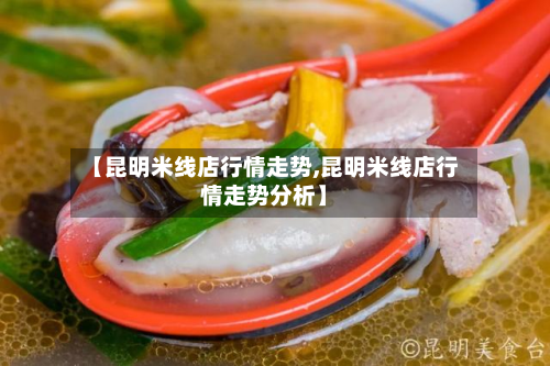 【昆明米线店行情走势,昆明米线店行情走势分析】-第3张图片