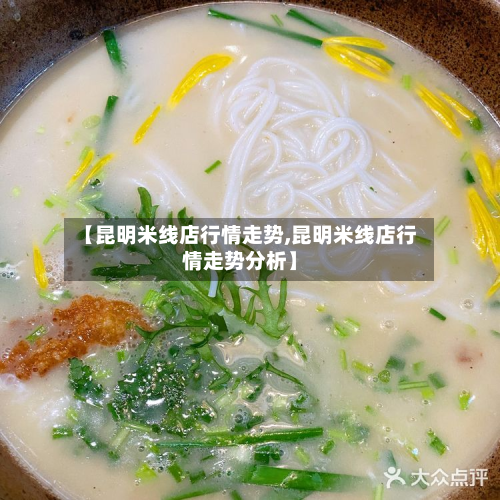 【昆明米线店行情走势,昆明米线店行情走势分析】-第1张图片