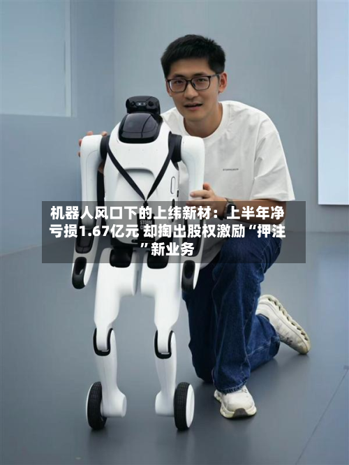 机器人风口下的上纬新材：上半年净亏损1.67亿元 却掏出股权激励“押注	”新业务-第1张图片