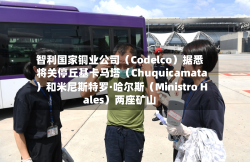 智利国家铜业公司(Codelco)据悉将关停丘基卡马塔(Chuquicamata)和米尼斯特罗·哈尔斯(Ministro Hales)两座矿山-第1张图片