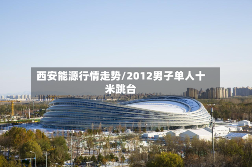 西安能源行情走势/2012男子单人十米跳台-第1张图片