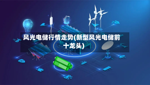 风光电储行情走势(新型风光电储前十龙头)-第3张图片